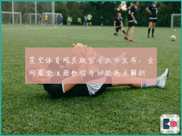 星空体育网页版官方入口发布，全网最全注册教程与功能亮点解析