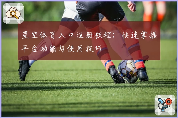 星空体育入口注册教程：快速掌握平台功能与使用技巧