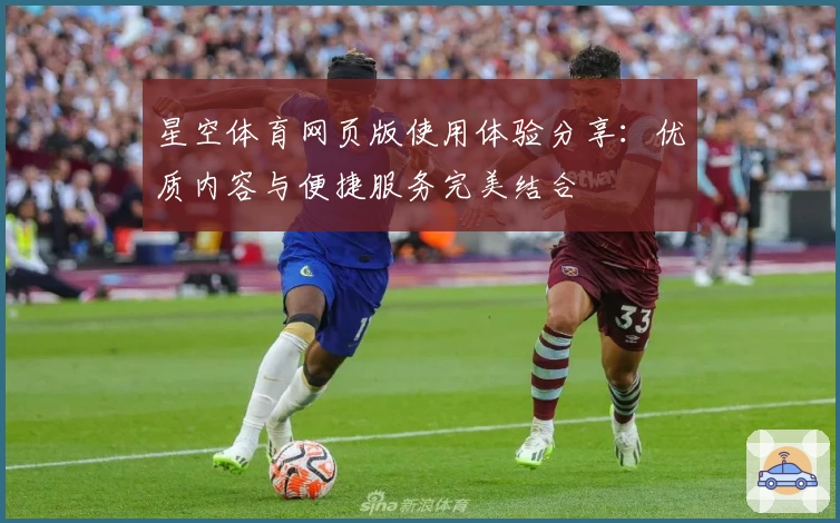 星空体育网页版使用体验分享：优质内容与便捷服务完美结合