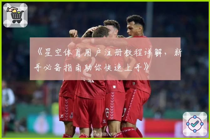 《星空体育用户注册教程详解，新手必备指南助你快速上手》