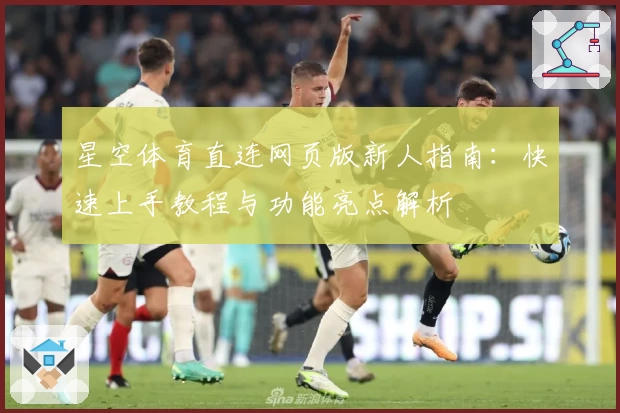 星空体育直连网页版新人指南：快速上手教程与功能亮点解析