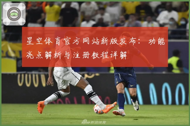 星空体育官方网站新版发布：功能亮点解析与注册教程详解