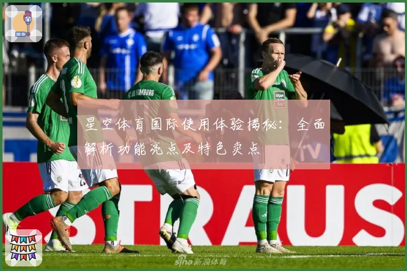 星空体育国际使用体验揭秘：全面解析功能亮点及特色卖点
