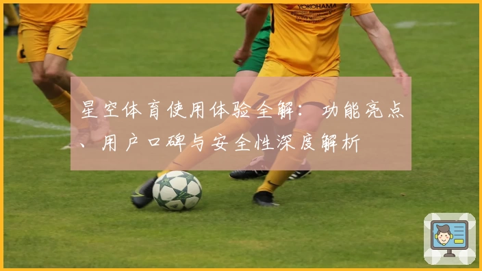 星空体育使用体验全解：功能亮点、用户口碑与安全性深度解析