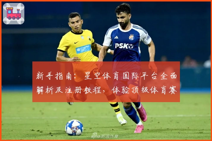 新手指南：星空体育国际平台全面解析及注册教程，体验顶级体育赛事魅力