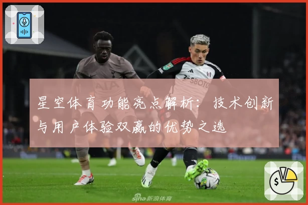 星空体育功能亮点解析:技术创新与用户体验双赢的优势之选