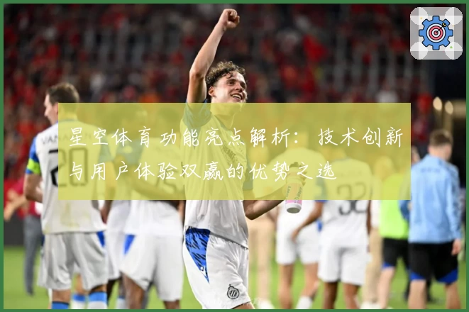 星空体育功能亮点解析：技术创新与用户体验双赢的优势之选