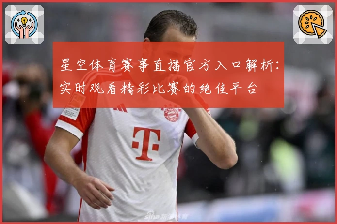 星空体育赛事直播官方入口解析：实时观看精彩比赛的绝佳平台