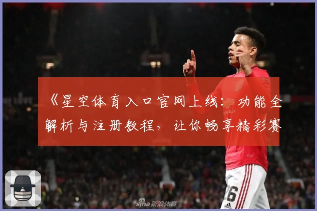 《星空体育入口官网上线：功能全解析与注册教程，让你畅享精彩赛事体验》
