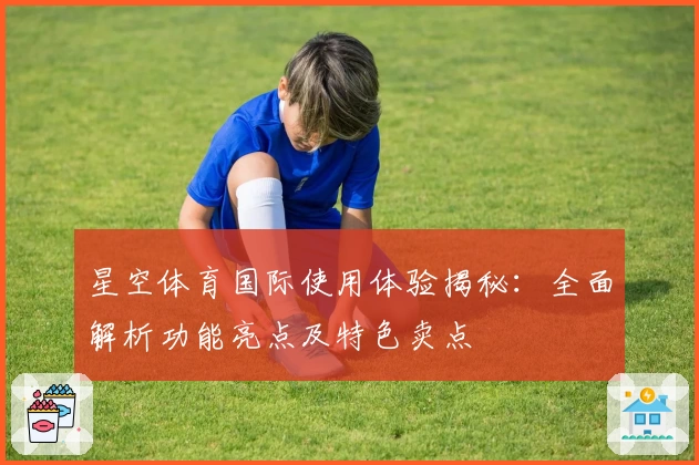 星空体育国际使用体验揭秘：全面解析功能亮点及特色卖点