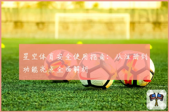 星空体育安全使用指南：从注册到功能亮点全面解析