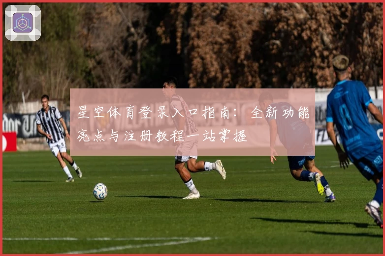 星空体育登录入口指南：全新功能亮点与注册教程一站掌握