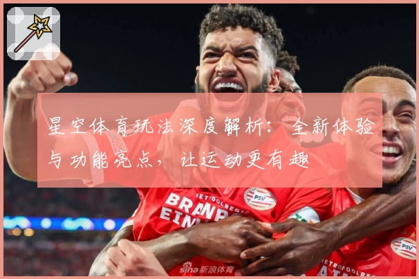 星空体育玩法深度解析：全新体验与功能亮点，让运动更有趣