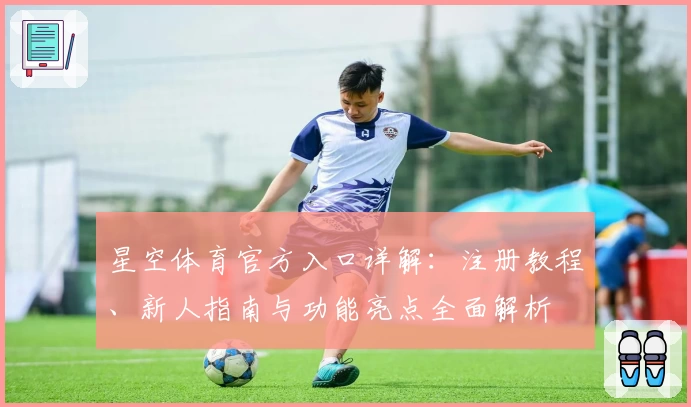 星空体育官方入口详解：注册教程、新人指南与功能亮点全面解析