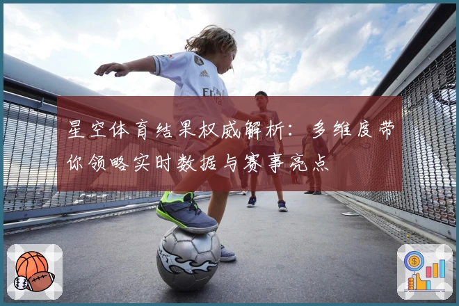 星空体育结果权威解析：多维度带你领略实时数据与赛事亮点