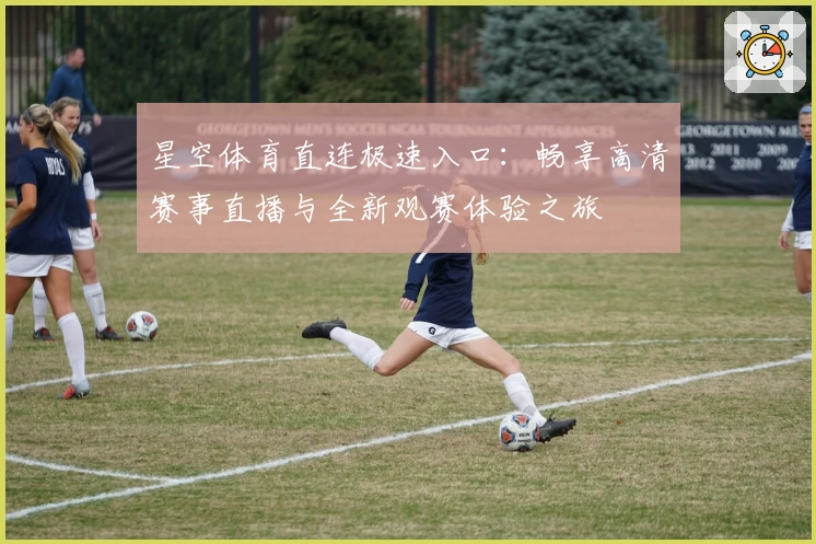 星空体育直连极速入口：畅享高清赛事直播与全新观赛体验之旅