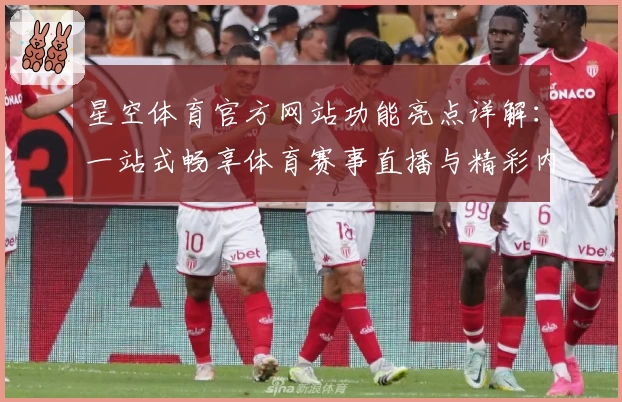 星空体育官方网站功能亮点详解:一站式畅享体育赛事直播与精彩内容
