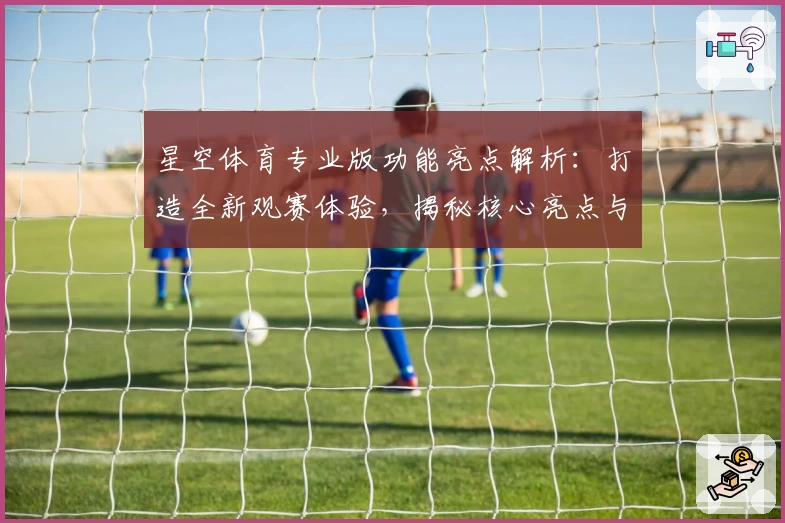 星空体育专业版功能亮点解析：打造全新观赛体验，揭秘核心亮点与使用技巧