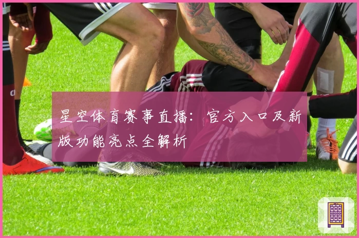 星空体育赛事直播：官方入口及新版功能亮点全解析