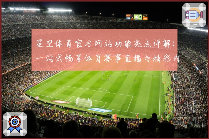 星空体育官方网站功能亮点详解：一站式畅享体育赛事直播与精彩内容