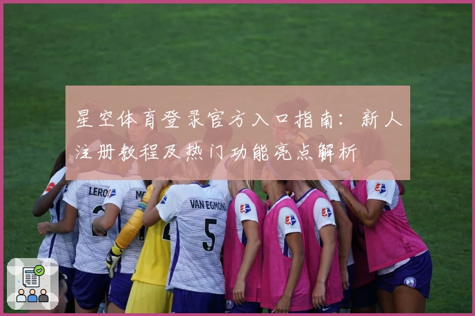 星空体育登录官方入口指南：新人注册教程及热门功能亮点解析