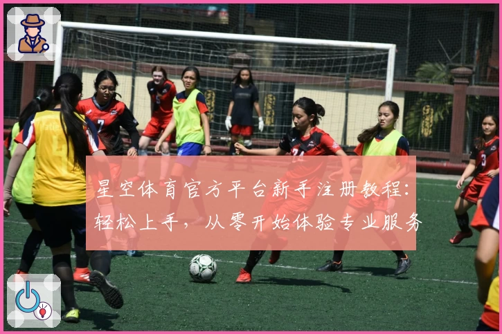 星空体育官方平台新手注册教程：轻松上手，从零开始体验专业服务