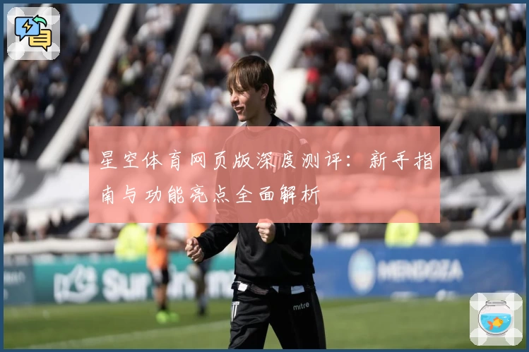 星空体育网页版深度测评：新手指南与功能亮点全面解析