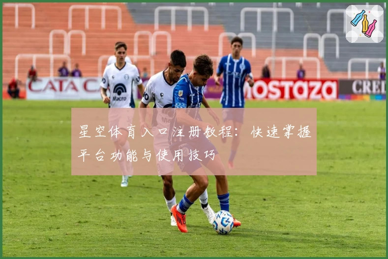 星空体育入口注册教程：快速掌握平台功能与使用技巧