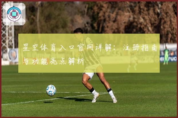 星空体育入口官网详解：注册指南与功能亮点解析