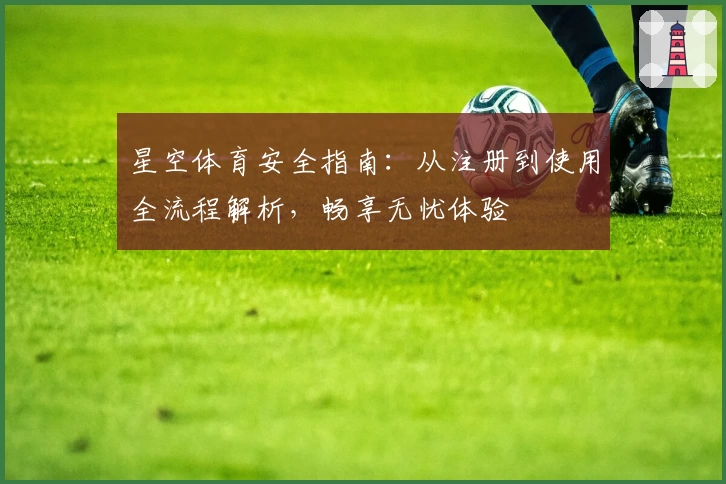 星空体育安全指南：从注册到使用全流程解析，畅享无忧体验