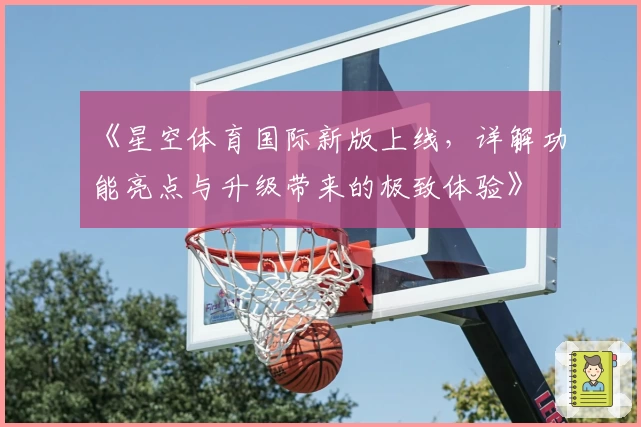 《星空体育国际新版上线，详解功能亮点与升级带来的极致体验》