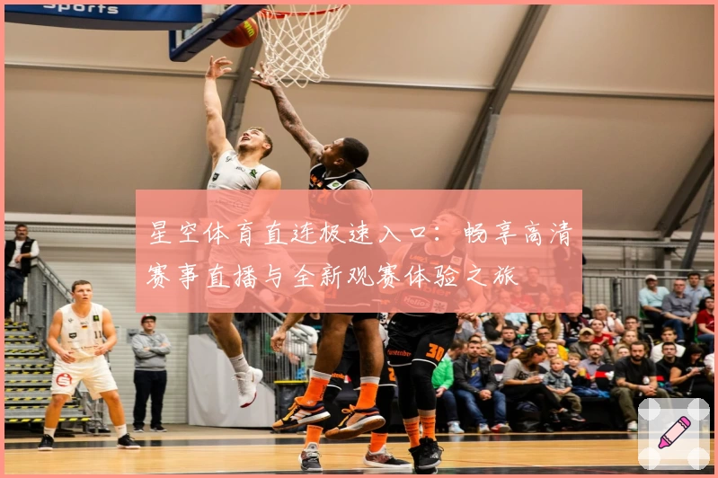 星空体育直连极速入口：畅享高清赛事直播与全新观赛体验之旅
