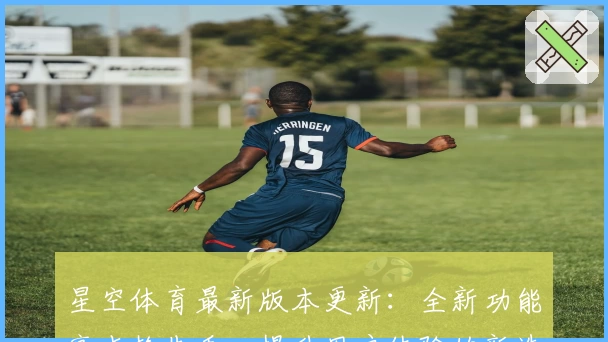 星空体育最新版本更新：全新功能亮点抢先看，提升用户体验的新选择