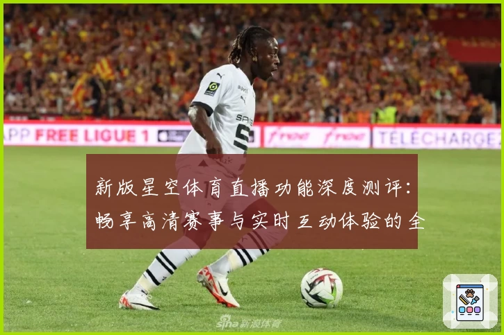 新版星空体育直播功能深度测评：畅享高清赛事与实时互动体验的全新方式