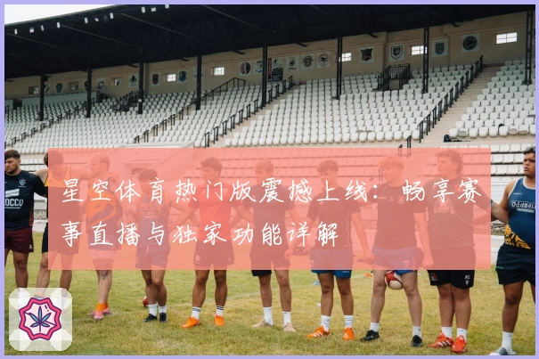 星空体育热门版震撼上线：畅享赛事直播与独家功能详解