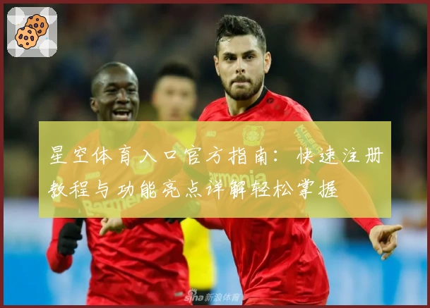 星空体育入口官方指南：快速注册教程与功能亮点详解轻松掌握