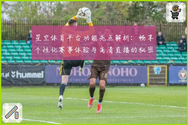 星空体育平台功能亮点解析：畅享个性化赛事体验与高清直播的秘密