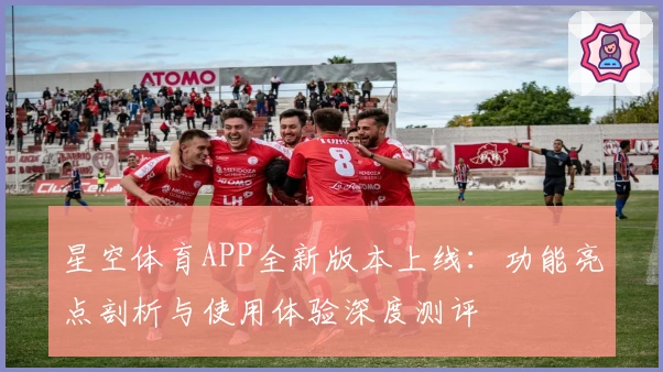 星空体育APP全新版本上线：功能亮点剖析与使用体验深度测评