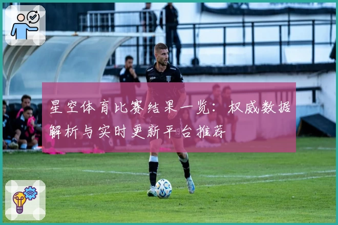 星空体育比赛结果一览：权威数据解析与实时更新平台推荐