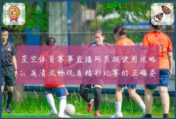 星空体育赛事直播网页版使用攻略：高清流畅观看精彩比赛的正确姿势