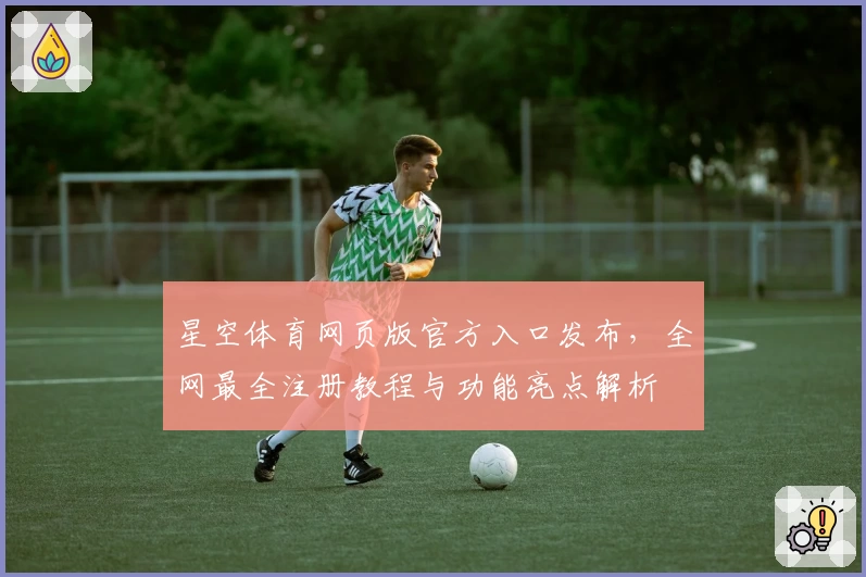 星空体育网页版官方入口发布，全网最全注册教程与功能亮点解析